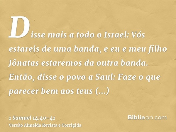 Disse mais a todo o Israel: Vós estareis de uma banda, e eu e meu filho Jônatas estaremos da outra banda. Então, disse o povo a Saul: Faze o que parecer bem aos