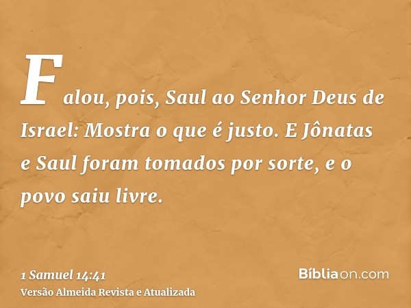 Falou, pois, Saul ao Senhor Deus de Israel: Mostra o que é justo. E Jônatas e Saul foram tomados por sorte, e o povo saiu livre.