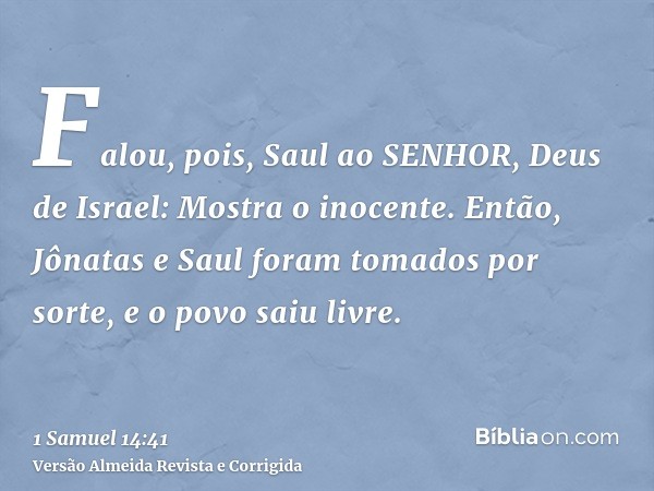 Falou, pois, Saul ao SENHOR, Deus de Israel: Mostra o inocente. Então, Jônatas e Saul foram tomados por sorte, e o povo saiu livre.