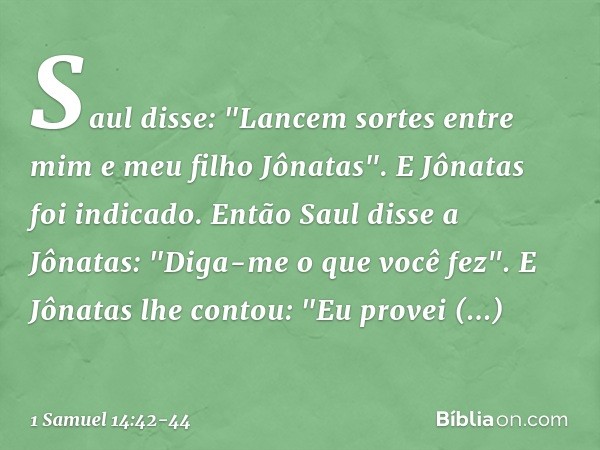Saul disse: "Lancem sortes entre mim e meu filho Jônatas". E Jônatas foi indicado. Então Saul disse a Jônatas: "Diga-me o que você fez".
E Jônatas lhe contou: "