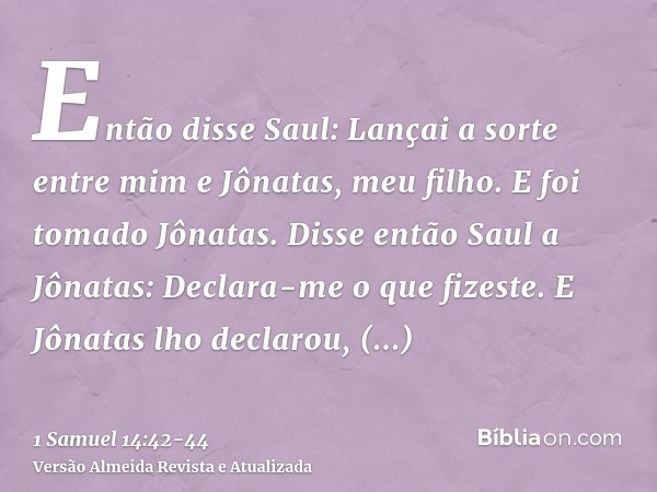 Então disse Saul: Lançai a sorte entre mim e Jônatas, meu filho. E foi tomado Jônatas.Disse então Saul a Jônatas: Declara-me o que fizeste. E Jônatas lho declar