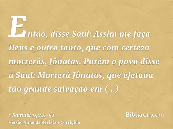 Então, disse Saul: Assim me faça Deus e outro tanto, que com certeza morrerás, Jônatas.Porém o povo disse a Saul: Morrerá Jônatas, que efetuou tão grande salvaç