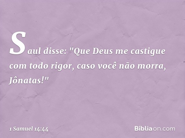 Saul disse: "Que Deus me castigue com todo rigor, caso você não morra, Jônatas!" -- 1 Samuel 14:44