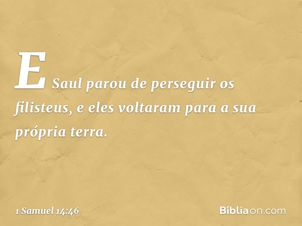 E Saul parou de perseguir os filisteus, e eles voltaram para a sua própria terra. -- 1 Samuel 14:46