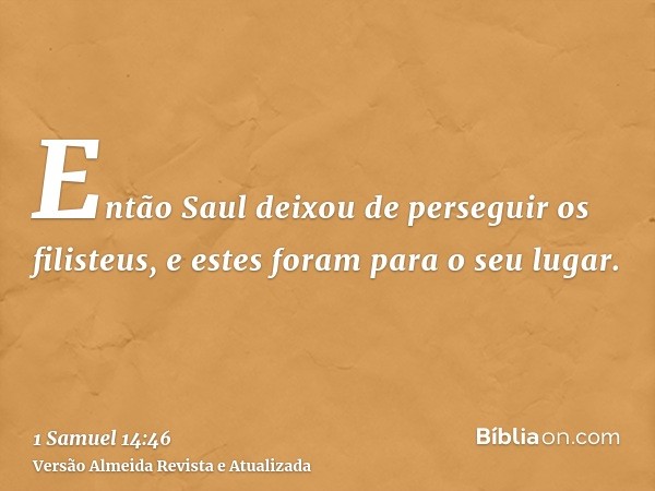 Então Saul deixou de perseguir os filisteus, e estes foram para o seu lugar.