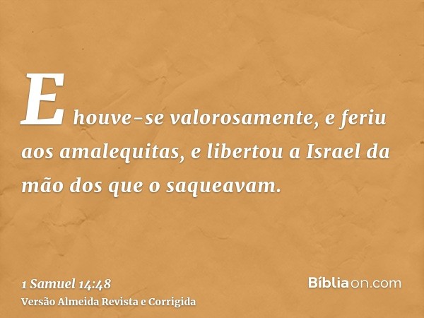 E houve-se valorosamente, e feriu aos amalequitas, e libertou a Israel da mão dos que o saqueavam.