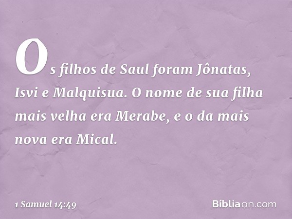 Os filhos de Saul foram Jônatas, Isvi e Malquisua. O nome de sua filha mais velha era Merabe, e o da mais nova era Mical. -- 1 Samuel 14:49