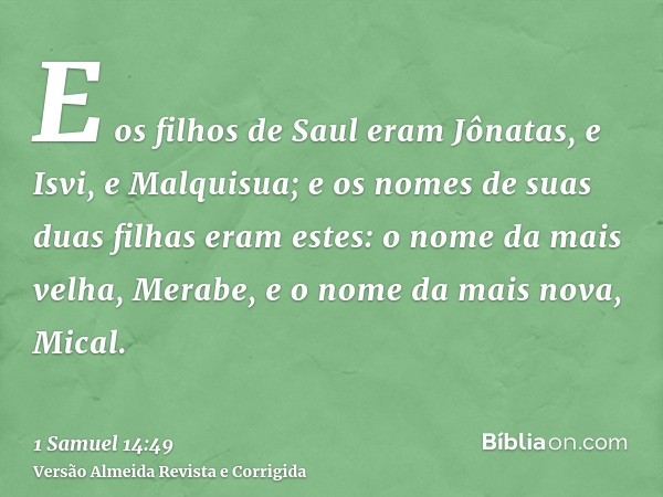 E os filhos de Saul eram Jônatas, e Isvi, e Malquisua; e os nomes de suas duas filhas eram estes: o nome da mais velha, Merabe, e o nome da mais nova, Mical.
