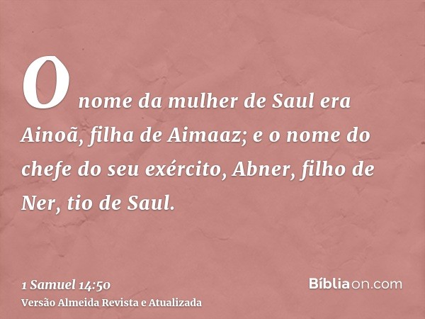 O nome da mulher de Saul era Ainoã, filha de Aimaaz; e o nome do chefe do seu exército, Abner, filho de Ner, tio de Saul.