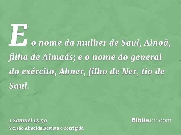 E o nome da mulher de Saul, Ainoã, filha de Aimaás; e o nome do general do exército, Abner, filho de Ner, tio de Saul.