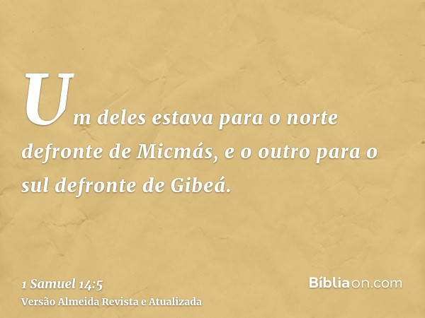 Um deles estava para o norte defronte de Micmás, e o outro para o sul defronte de Gibeá.