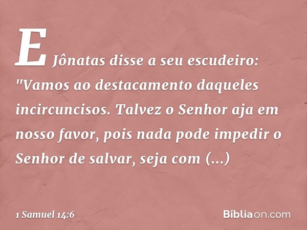 E Jônatas disse a seu escudeiro: "Vamos ao destacamento daqueles incircuncisos. Talvez o Senhor aja em nosso favor, pois nada pode impedir o Senhor de salvar, s