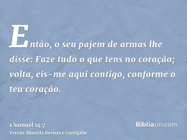 Então, o seu pajem de armas lhe disse: Faze tudo o que tens no coração; volta, eis-me aqui contigo, conforme o teu coração.