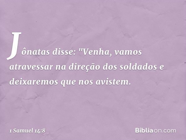 Jônatas disse: "Venha, vamos atravessar na direção dos soldados e deixaremos que nos avistem. -- 1 Samuel 14:8