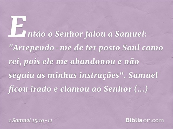 Então o Senhor falou a Samuel: "Arrependo-me de ter posto Saul como rei, pois ele me abandonou e não seguiu as minhas instruções". Samuel ficou irado e clamou a