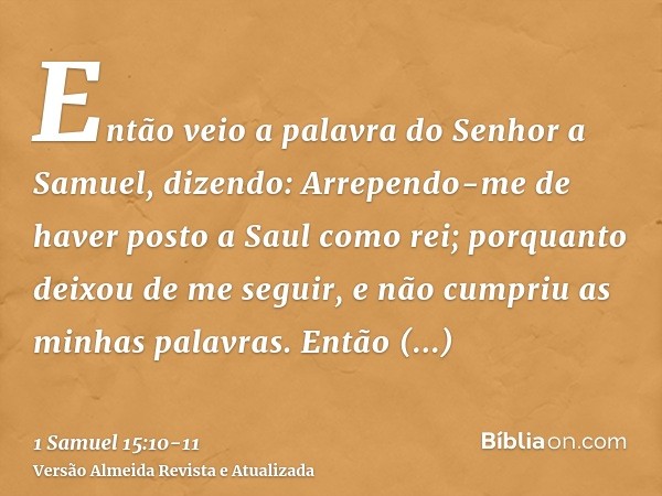 Então veio a palavra do Senhor a Samuel, dizendo:Arrependo-me de haver posto a Saul como rei; porquanto deixou de me seguir, e não cumpriu as minhas palavras. E