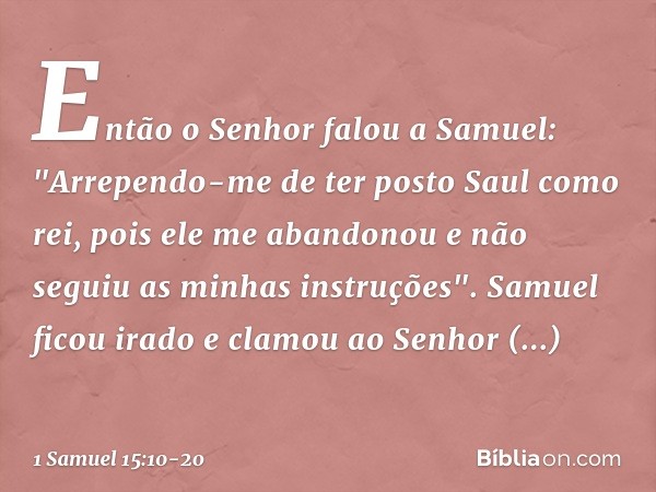 Então o Senhor falou a Samuel: "Arrependo-me de ter posto Saul como rei, pois ele me abandonou e não seguiu as minhas instruções". Samuel ficou irado e clamou a