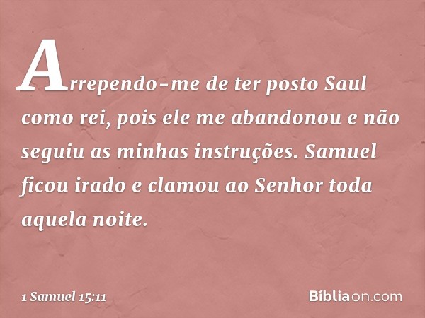 "Arrependo-me de ter posto Saul como rei, pois ele me abandonou e não seguiu as minhas instruções". Samuel ficou irado e clamou ao Senhor toda aquela noite. -- 