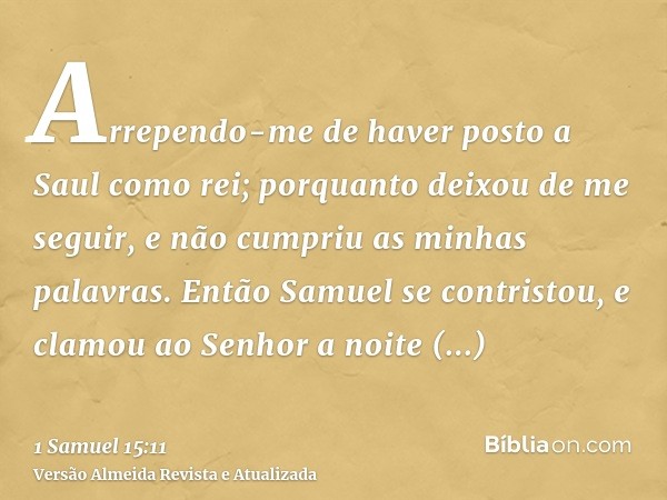 Arrependo-me de haver posto a Saul como rei; porquanto deixou de me seguir, e não cumpriu as minhas palavras. Então Samuel se contristou, e clamou ao Senhor a n