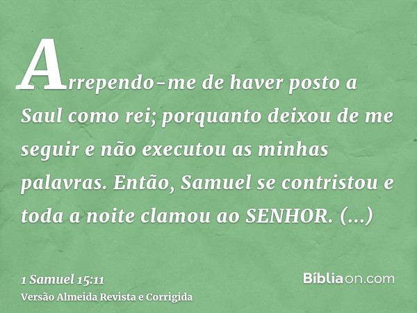 Arrependo-me de haver posto a Saul como rei; porquanto deixou de me seguir e não executou as minhas palavras. Então, Samuel se contristou e toda a noite clamou 