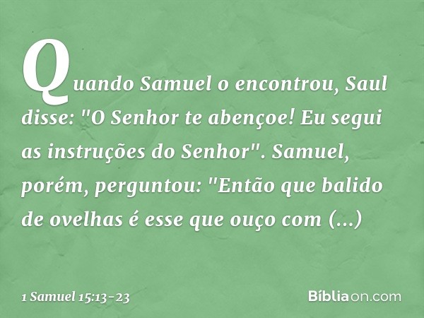 Quando Samuel o encontrou, Saul disse: "O Senhor te abençoe! Eu segui as instruções do Senhor". Samuel, porém, perguntou: "Então que balido de ovelhas é esse qu