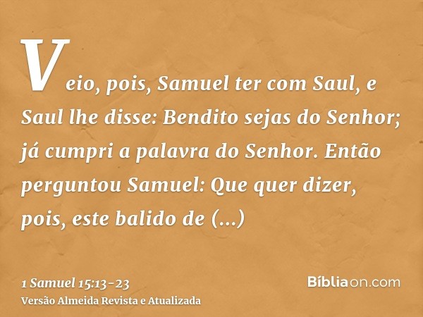 Veio, pois, Samuel ter com Saul, e Saul lhe disse: Bendito sejas do Senhor; já cumpri a palavra do Senhor.Então perguntou Samuel: Que quer dizer, pois, este bal