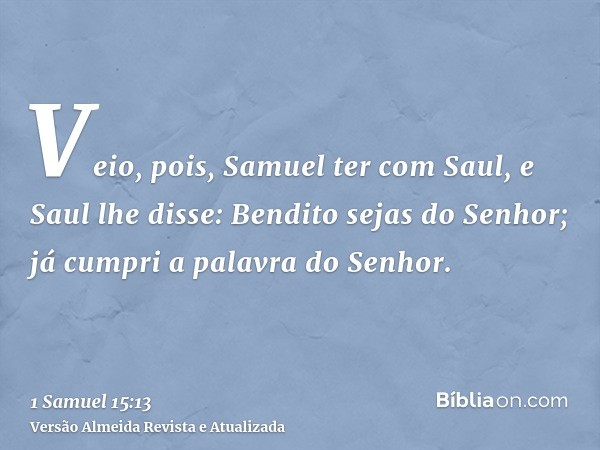 Veio, pois, Samuel ter com Saul, e Saul lhe disse: Bendito sejas do Senhor; já cumpri a palavra do Senhor.