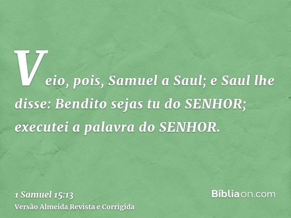 Veio, pois, Samuel a Saul; e Saul lhe disse: Bendito sejas tu do SENHOR; executei a palavra do SENHOR.