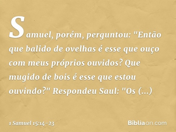 Samuel, porém, perguntou: "Então que balido de ovelhas é esse que ouço com meus próprios ouvidos? Que mugido de bois é esse que estou ouvindo?" Respondeu Saul: 