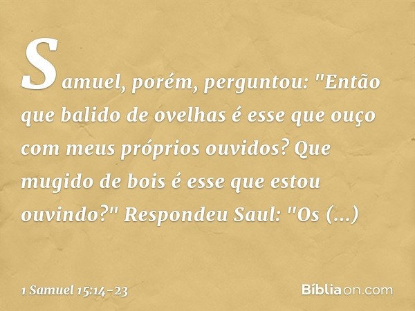 Samuel, porém, perguntou: "Então que balido de ovelhas é esse que ouço com meus próprios ouvidos? Que mugido de bois é esse que estou ouvindo?" Respondeu Saul: