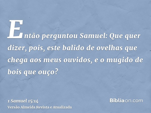 Então perguntou Samuel: Que quer dizer, pois, este balido de ovelhas que chega aos meus ouvidos, e o mugido de bois que ouço?