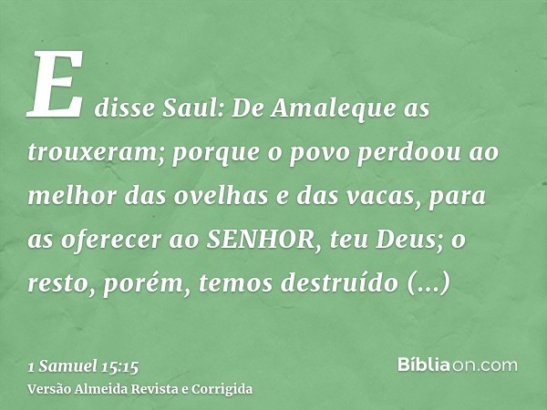 E disse Saul: De Amaleque as trouxeram; porque o povo perdoou ao melhor das ovelhas e das vacas, para as oferecer ao SENHOR, teu Deus; o resto, porém, temos des