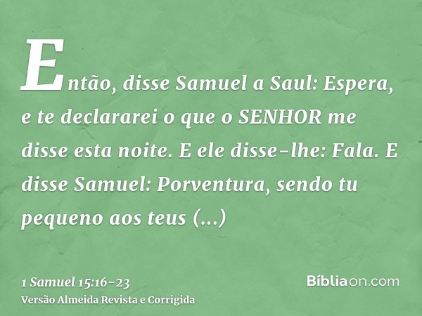 Então, disse Samuel a Saul: Espera, e te declararei o que o SENHOR me disse esta noite. E ele disse-lhe: Fala.E disse Samuel: Porventura, sendo tu pequeno aos t