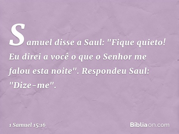 Samuel disse a Saul: "Fique quieto! Eu direi a você o que o Senhor me falou esta noite".
Respondeu Saul: "Dize-me". -- 1 Samuel 15:16