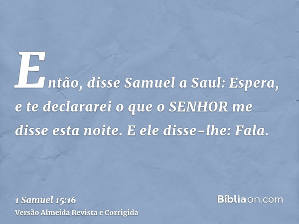 Então, disse Samuel a Saul: Espera, e te declararei o que o SENHOR me disse esta noite. E ele disse-lhe: Fala.
