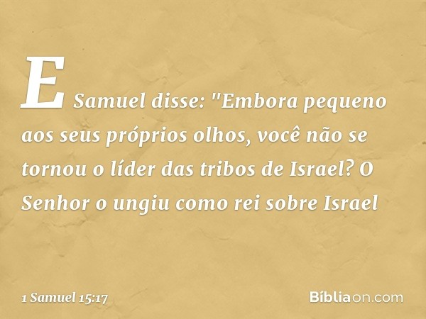 E Samuel disse: "Embora pequeno aos seus próprios olhos, você não se tornou o líder das tribos de Israel? O Senhor o ungiu como rei sobre Israel -- 1 Samuel 15: