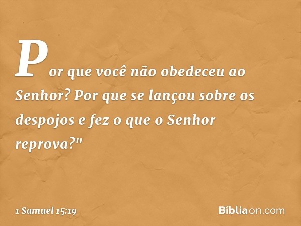 Por que você não obedeceu ao Senhor? Por que se lançou sobre os despojos e fez o que o Senhor reprova?" -- 1 Samuel 15:19