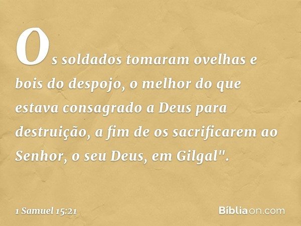 Os soldados tomaram ovelhas e bois do despojo, o melhor do que estava consagrado a Deus para destruição, a fim de os sacrificarem ao Senhor, o seu Deus, em Gilg