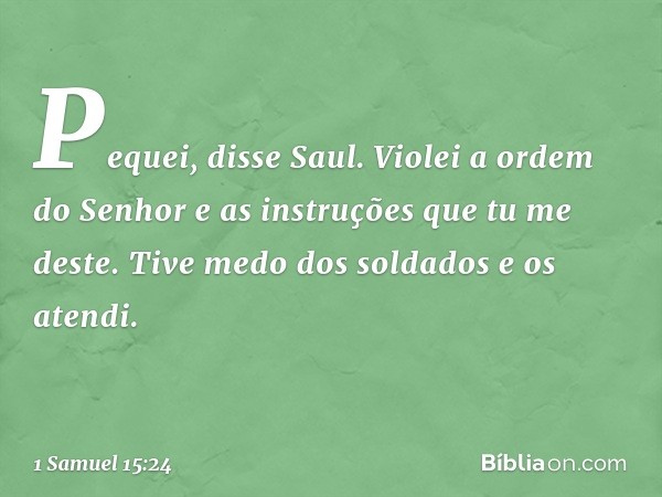 "Pequei", disse Saul. "Violei a ordem do Senhor e as instruções que tu me deste. Tive medo dos soldados e os atendi. -- 1 Samuel 15:24