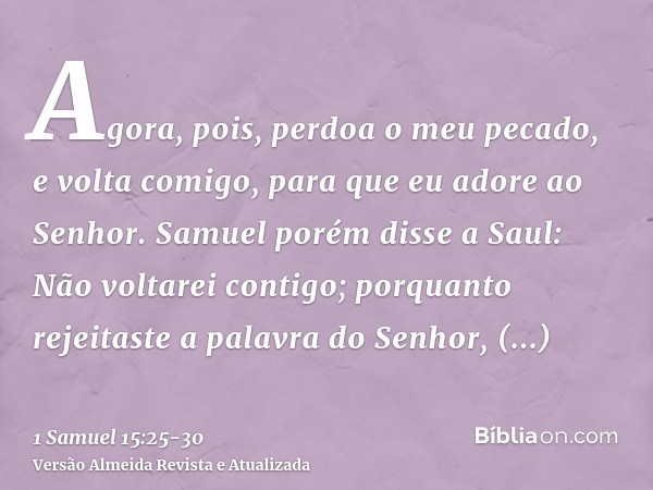 Agora, pois, perdoa o meu pecado, e volta comigo, para que eu adore ao Senhor.Samuel porém disse a Saul: Não voltarei contigo; porquanto rejeitaste a palavra do