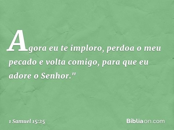 Agora eu te imploro, perdoa o meu pecado e volta comigo, para que eu adore o Senhor." -- 1 Samuel 15:25