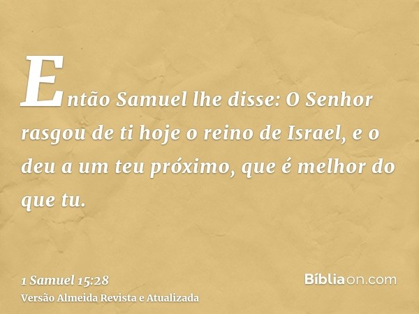 Então Samuel lhe disse: O Senhor rasgou de ti hoje o reino de Israel, e o deu a um teu próximo, que é melhor do que tu.