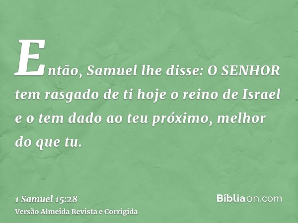 Então, Samuel lhe disse: O SENHOR tem rasgado de ti hoje o reino de Israel e o tem dado ao teu próximo, melhor do que tu.