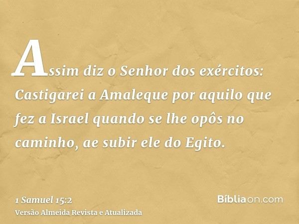 Assim diz o Senhor dos exércitos: Castigarei a Amaleque por aquilo que fez a Israel quando se lhe opôs no caminho, ae subir ele do Egito.