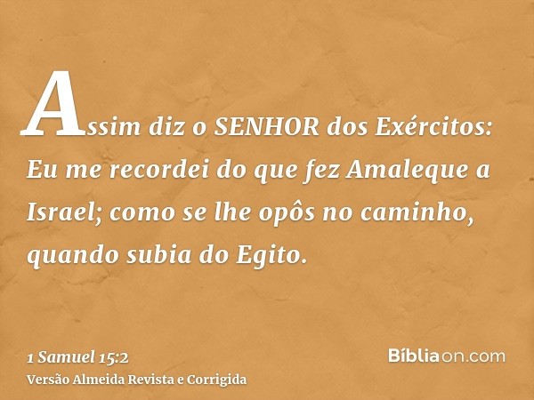 Assim diz o SENHOR dos Exércitos: Eu me recordei do que fez Amaleque a Israel; como se lhe opôs no caminho, quando subia do Egito.