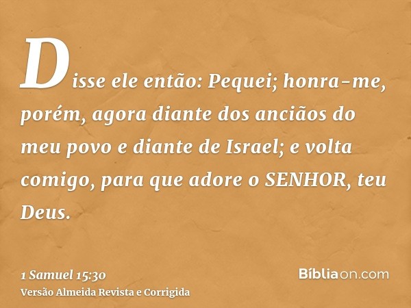 Disse ele então: Pequei; honra-me, porém, agora diante dos anciãos do meu povo e diante de Israel; e volta comigo, para que adore o SENHOR, teu Deus.