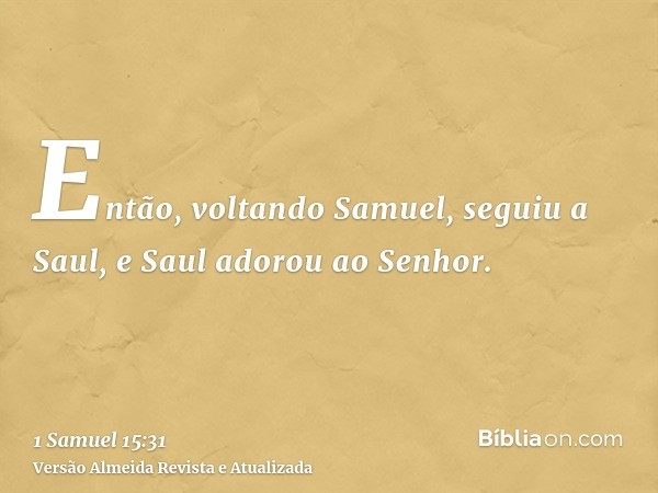 Então, voltando Samuel, seguiu a Saul, e Saul adorou ao Senhor.