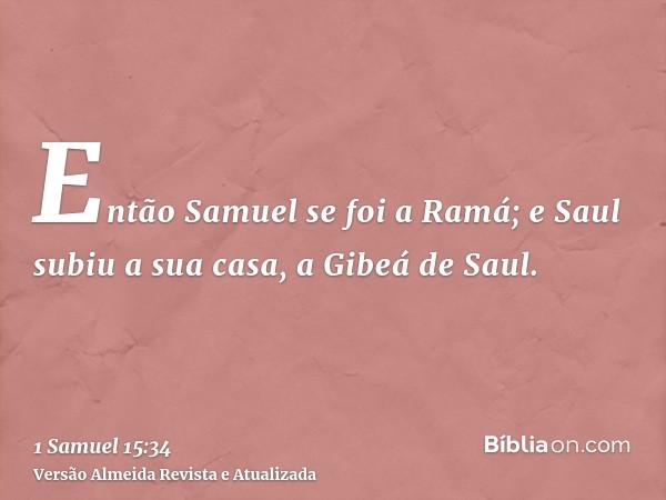 Então Samuel se foi a Ramá; e Saul subiu a sua casa, a Gibeá de Saul.