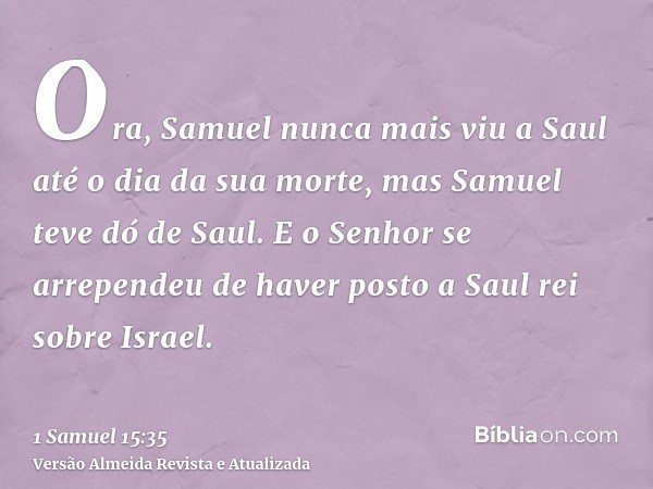 Ora, Samuel nunca mais viu a Saul até o dia da sua morte, mas Samuel teve dó de Saul. E o Senhor se arrependeu de haver posto a Saul rei sobre Israel.