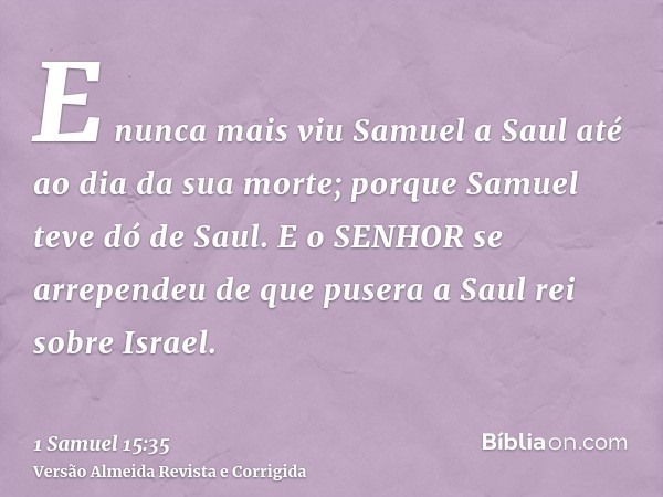 E nunca mais viu Samuel a Saul até ao dia da sua morte; porque Samuel teve dó de Saul. E o SENHOR se arrependeu de que pusera a Saul rei sobre Israel.